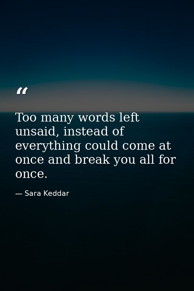 Too many words left unsaid, instead of everything could come at once and break you all for once. — Sara Keddar