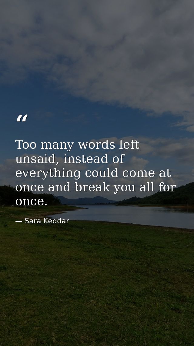 Too many words left unsaid, instead of everything could come at once and break you all for once. — Sara Keddar