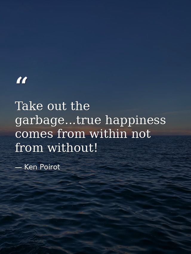 Take out the garbage...true happiness comes from within not from without! — Ken Poirot