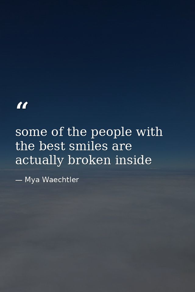 some of the people with the best smiles are actually broken inside — Mya Waechtler