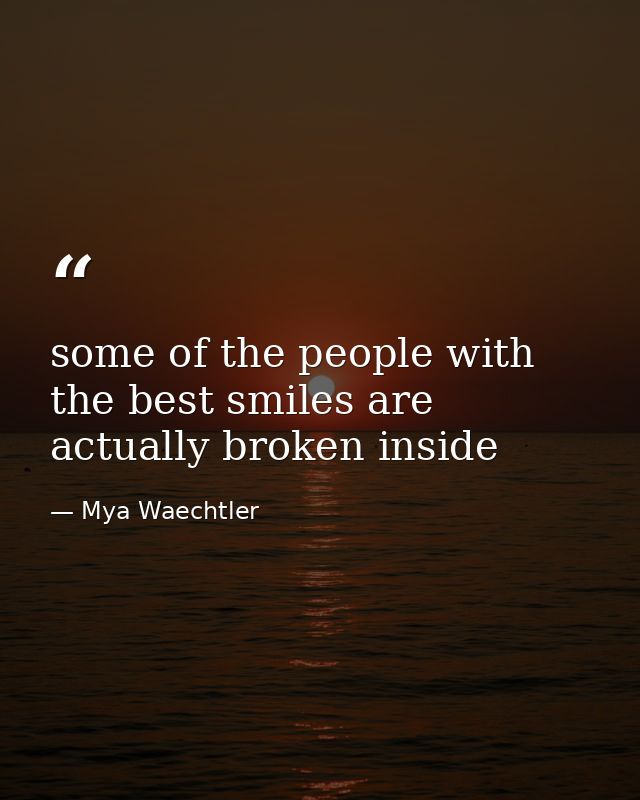 some of the people with the best smiles are actually broken inside — Mya Waechtler