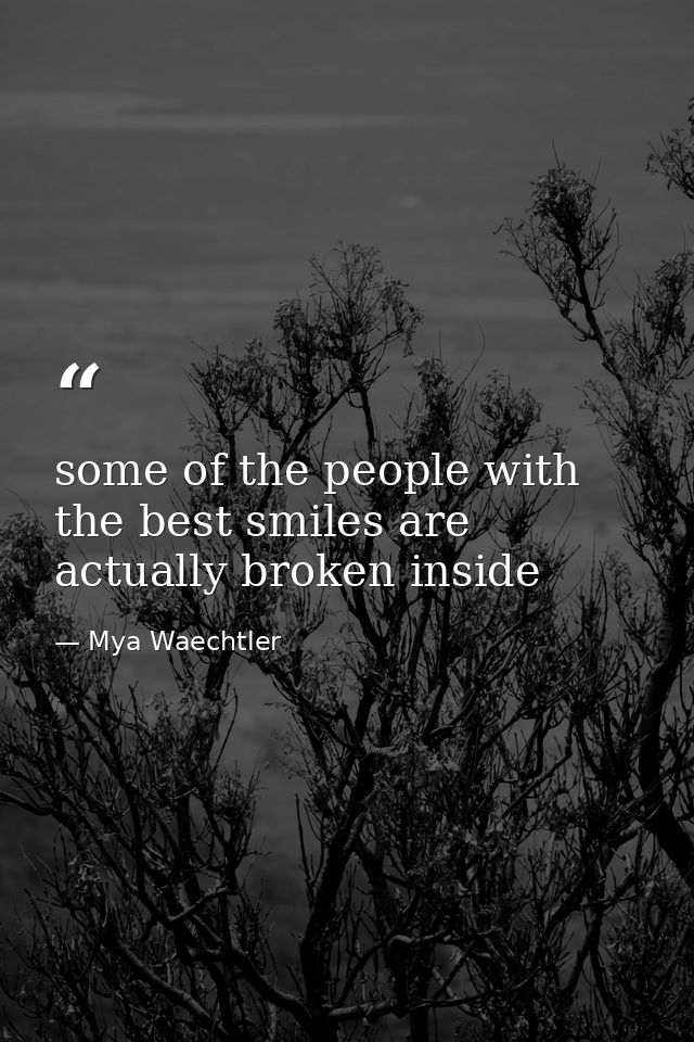 some of the people with the best smiles are actually broken inside — Mya Waechtler