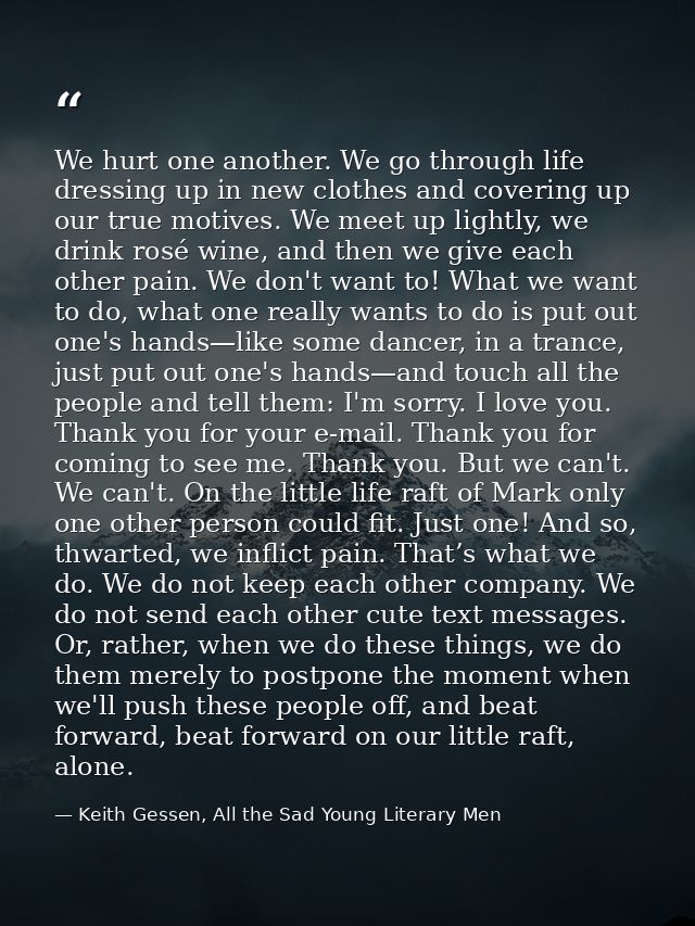 We hurt one another. We go through life dressing up in new clothes and covering up our true motives. We meet up lightly, — Keith Gessen, All the Sad Young Literary Men