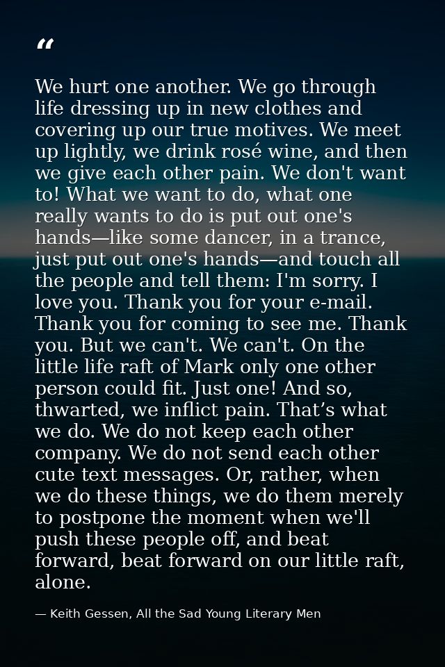 We hurt one another. We go through life dressing up in new clothes and covering up our true motives. We meet up lightly, — Keith Gessen, All the Sad Young Literary Men