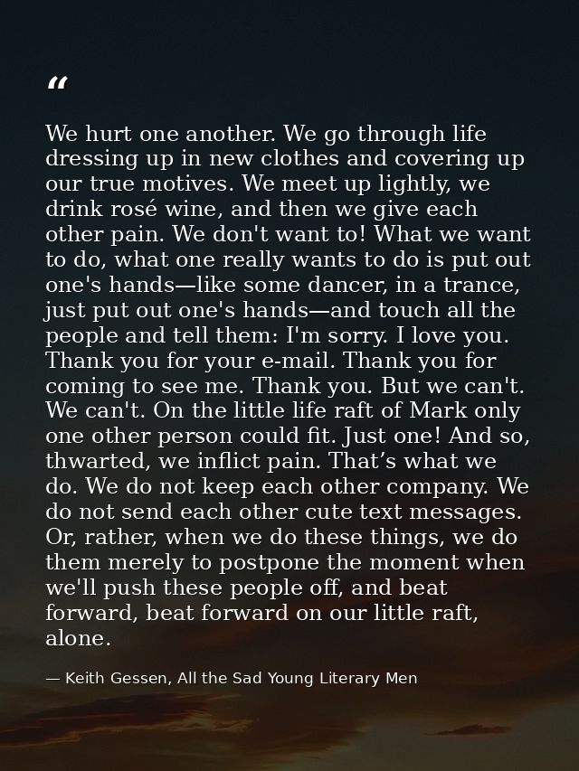 We hurt one another. We go through life dressing up in new clothes and covering up our true motives. We meet up lightly, — Keith Gessen, All the Sad Young Literary Men