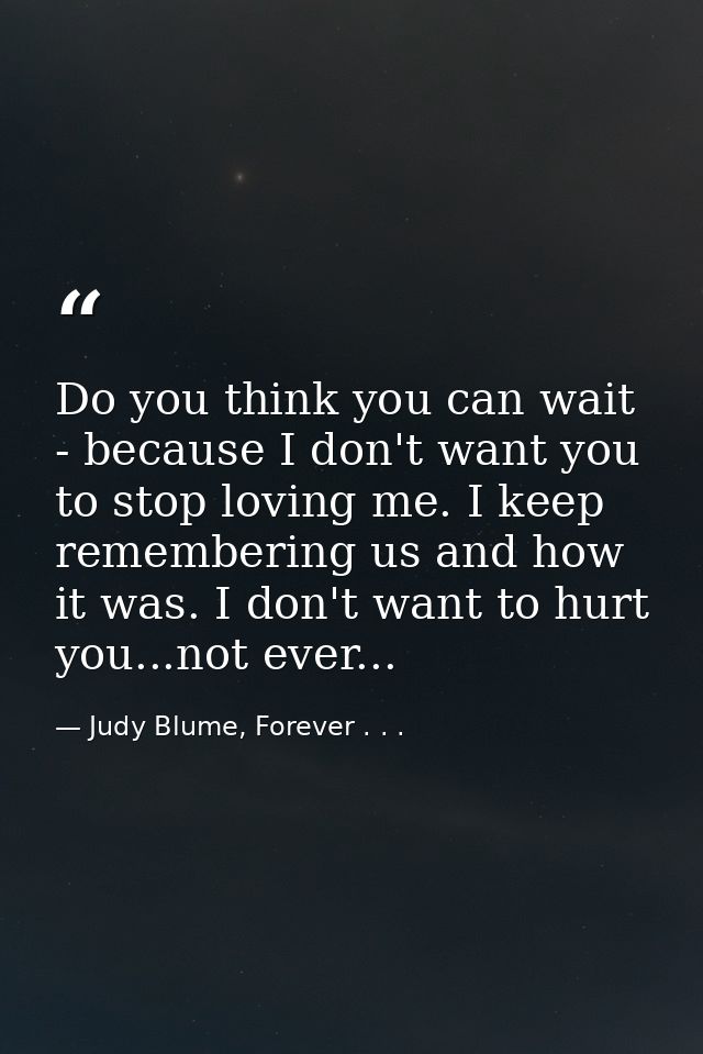 Do you think you can wait - because I don't want you to stop loving me. I keep remembering us and how it was. I don't wa — Judy Blume, Forever . . .