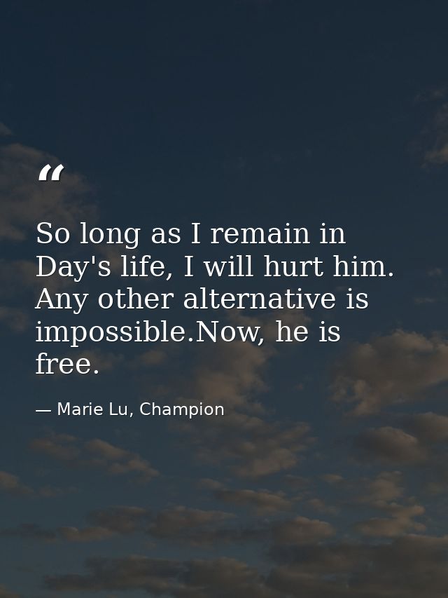 So long as I remain in Day's life, I will hurt him. Any other alternative is impossible.Now, he is free. — Marie Lu, Champion
