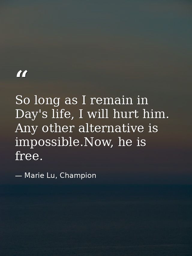 So long as I remain in Day's life, I will hurt him. Any other alternative is impossible.Now, he is free. — Marie Lu, Champion