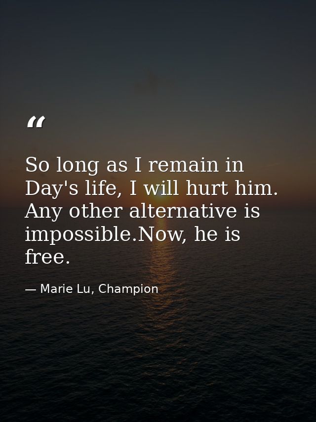 So long as I remain in Day's life, I will hurt him. Any other alternative is impossible.Now, he is free. — Marie Lu, Champion