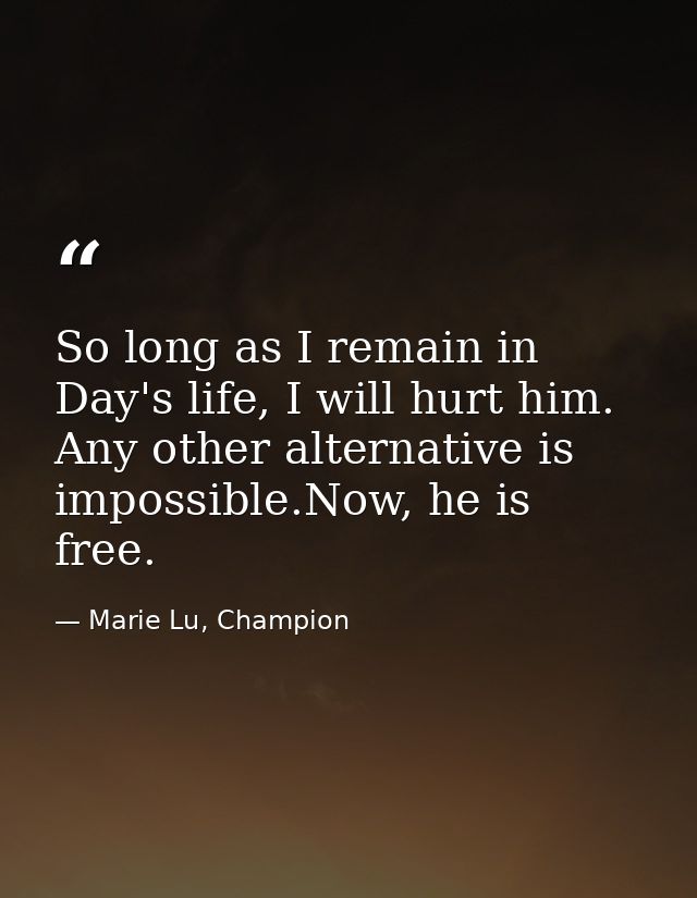 So long as I remain in Day's life, I will hurt him. Any other alternative is impossible.Now, he is free. — Marie Lu, Champion