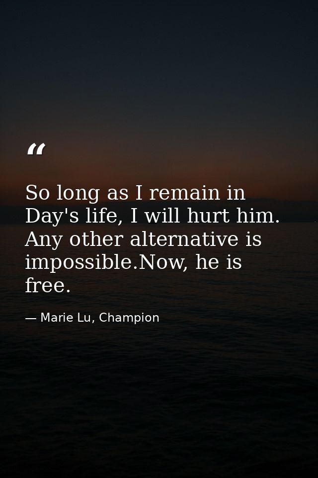 So long as I remain in Day's life, I will hurt him. Any other alternative is impossible.Now, he is free. — Marie Lu, Champion