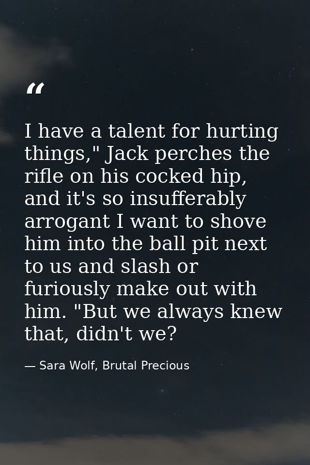 I have a talent for hurting things," Jack perches the rifle on his cocked hip, and it's so insufferably arrogant I want  — Sara Wolf, Brutal Precious