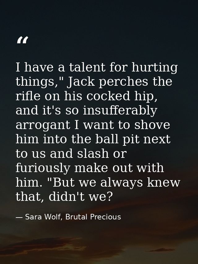 I have a talent for hurting things," Jack perches the rifle on his cocked hip, and it's so insufferably arrogant I want  — Sara Wolf, Brutal Precious