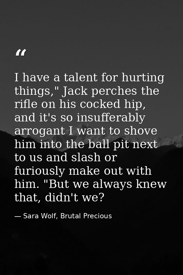 I have a talent for hurting things," Jack perches the rifle on his cocked hip, and it's so insufferably arrogant I want  — Sara Wolf, Brutal Precious