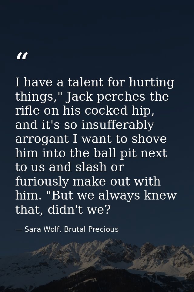 I have a talent for hurting things," Jack perches the rifle on his cocked hip, and it's so insufferably arrogant I want  — Sara Wolf, Brutal Precious