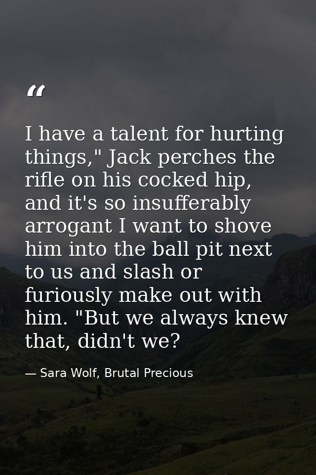 I have a talent for hurting things," Jack perches the rifle on his cocked hip, and it's so insufferably arrogant I want  — Sara Wolf, Brutal Precious