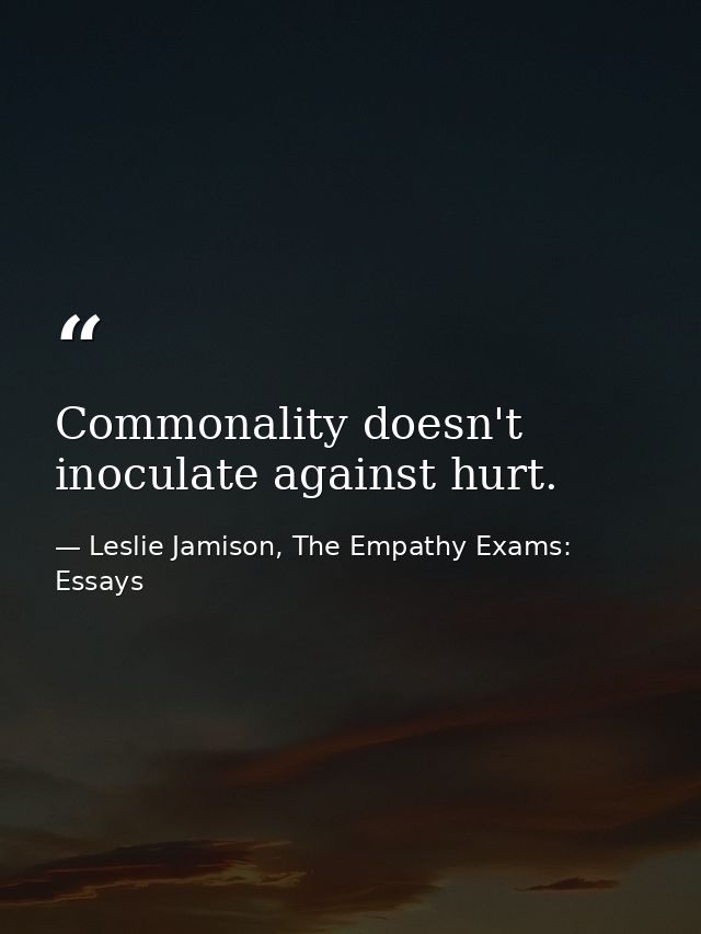 Commonality doesn't inoculate against hurt. — Leslie Jamison, The Empathy Exams: Essays