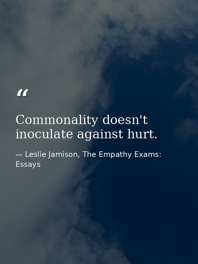 Commonality doesn't inoculate against hurt. — Leslie Jamison, The Empathy Exams: Essays