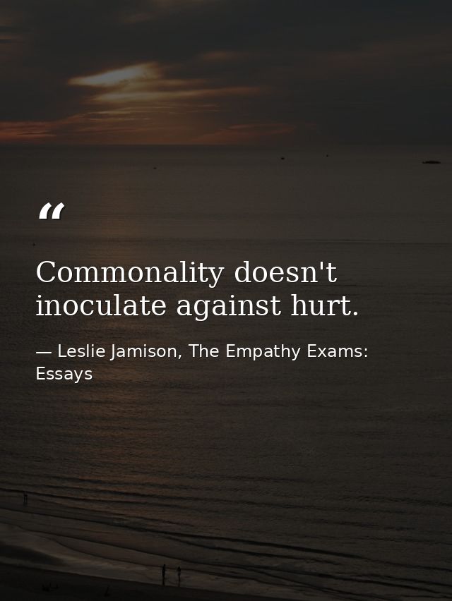 Commonality doesn't inoculate against hurt. — Leslie Jamison, The Empathy Exams: Essays