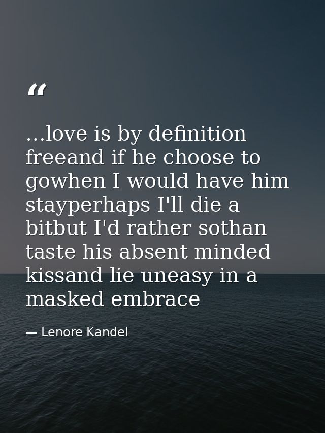 …love is by definition freeand if he choose to gowhen I would have him stayperhaps I'll die a bitbut I'd rather sothan t — Lenore Kandel