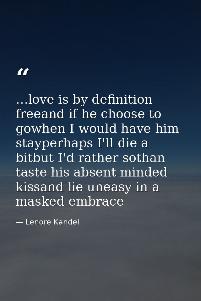 …love is by definition freeand if he choose to gowhen I would have him stayperhaps I'll die a bitbut I'd rather sothan t — Lenore Kandel