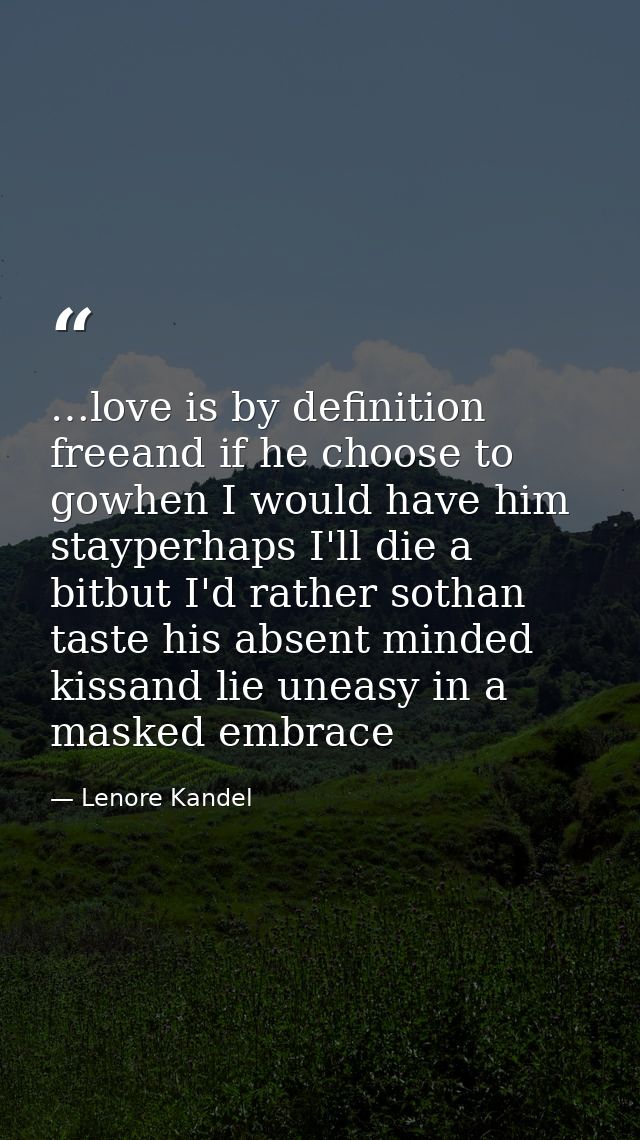 …love is by definition freeand if he choose to gowhen I would have him stayperhaps I'll die a bitbut I'd rather sothan t — Lenore Kandel