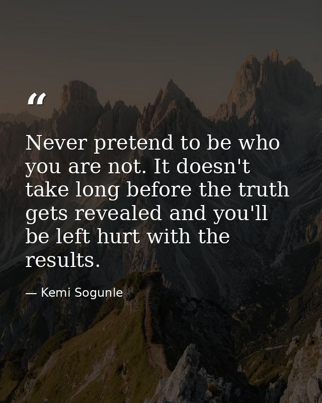 Never pretend to be who you are not. It doesn't take long before the truth gets revealed and you'll be left hurt with th — Kemi Sogunle