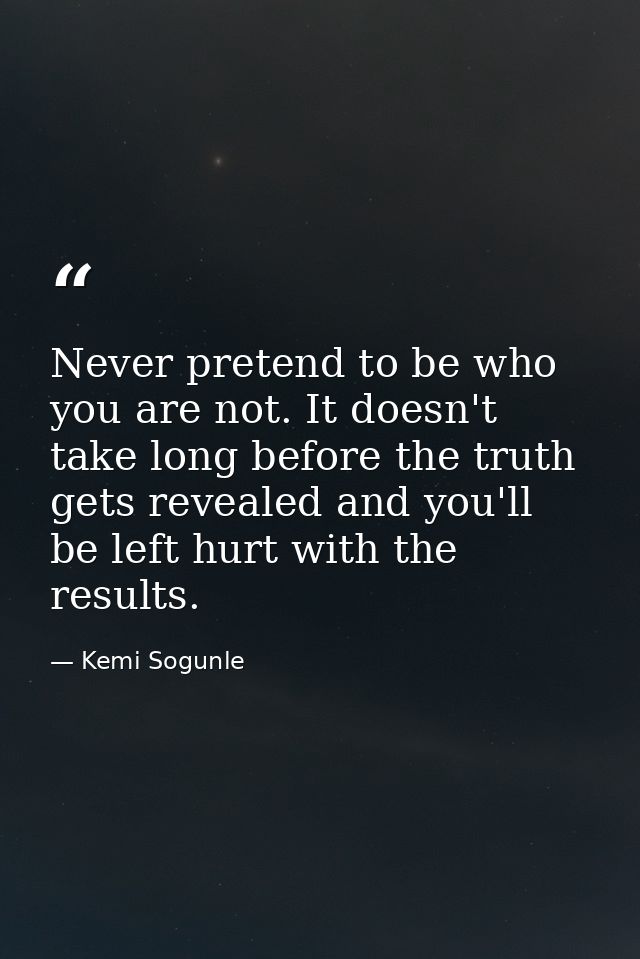 Never pretend to be who you are not. It doesn't take long before the truth gets revealed and you'll be left hurt with th — Kemi Sogunle