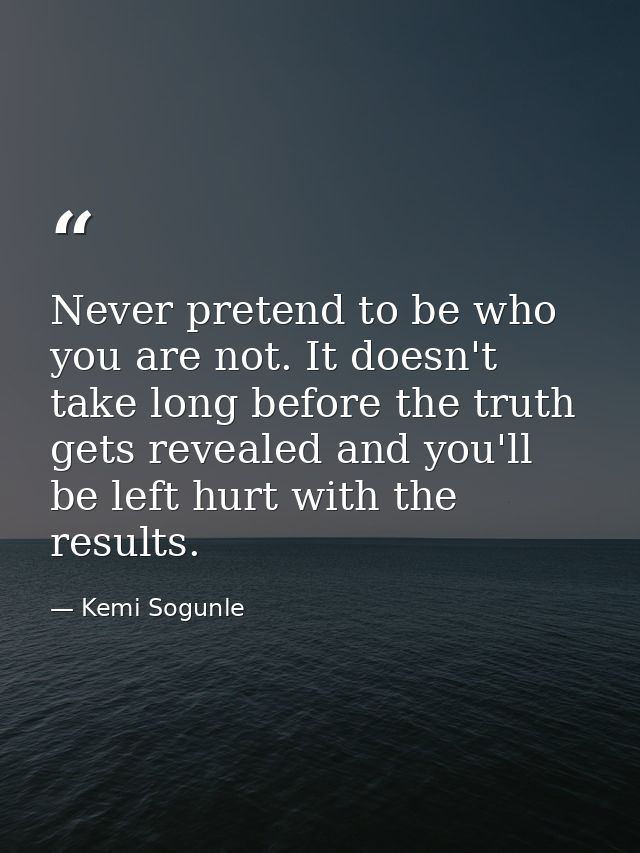Never pretend to be who you are not. It doesn't take long before the truth gets revealed and you'll be left hurt with th — Kemi Sogunle