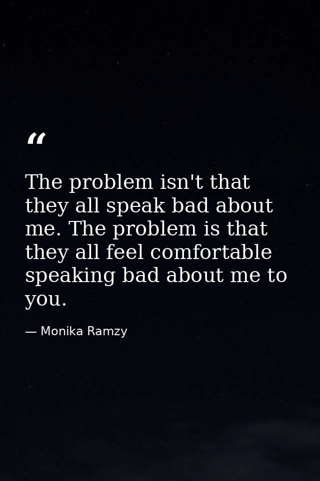 The problem isn't that they all speak bad about me. The problem is that they all feel comfortable speaking bad about me  — Monika Ramzy