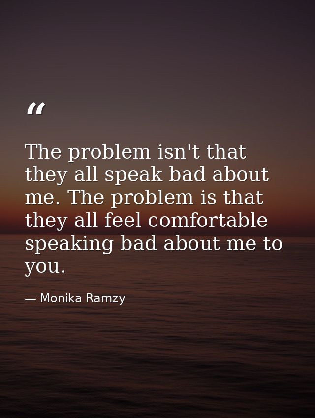 The problem isn't that they all speak bad about me. The problem is that they all feel comfortable speaking bad about me  — Monika Ramzy