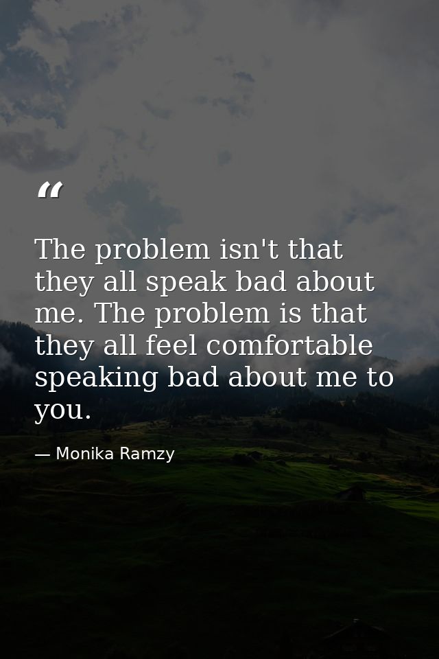 The problem isn't that they all speak bad about me. The problem is that they all feel comfortable speaking bad about me  — Monika Ramzy