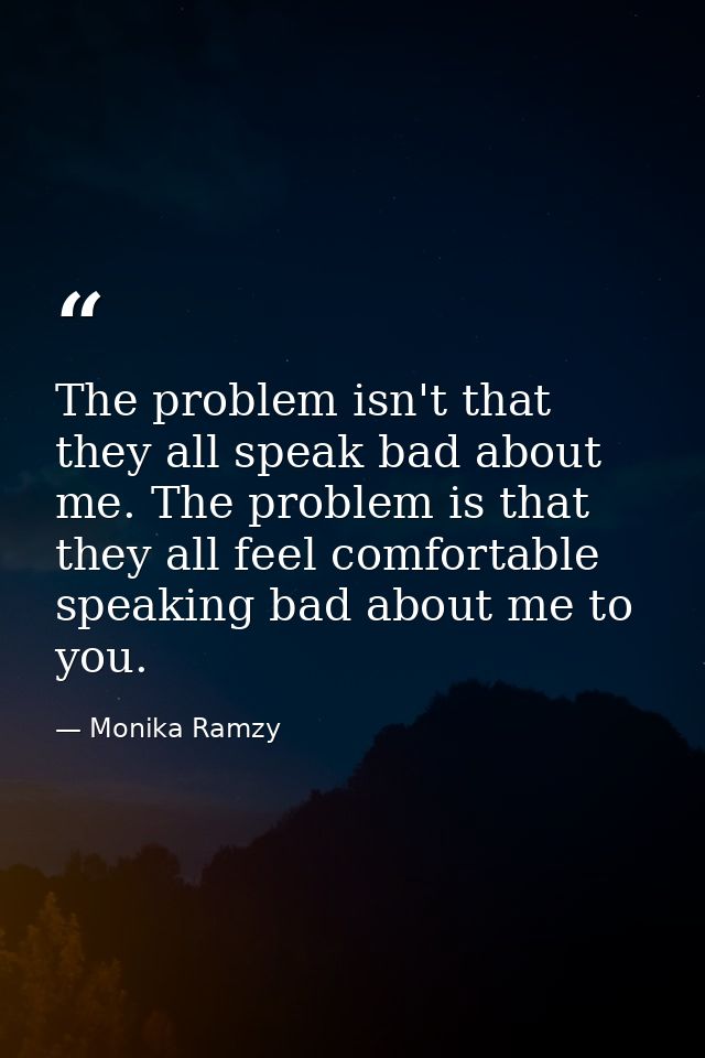 The problem isn't that they all speak bad about me. The problem is that they all feel comfortable speaking bad about me  — Monika Ramzy