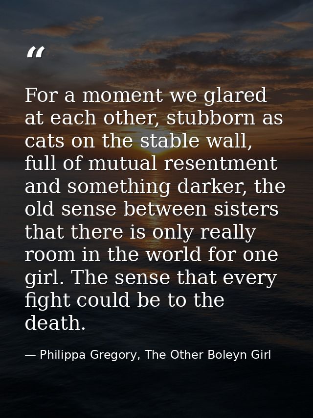 For a moment we glared at each other, stubborn as cats on the stable wall, full of mutual resentment and something darke — Philippa Gregory, The Other Boleyn Girl