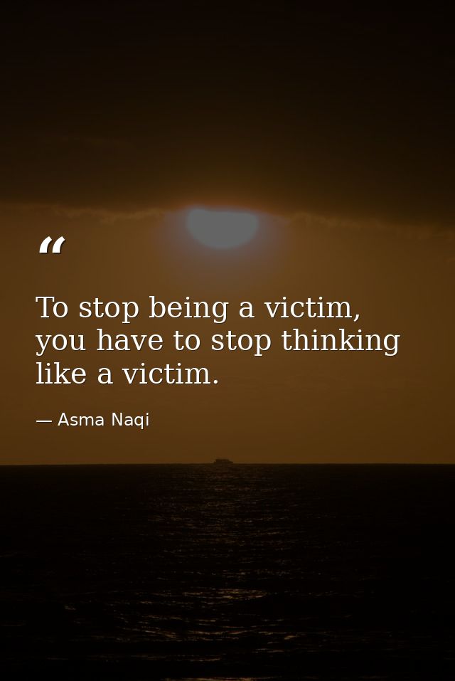 To stop being a victim, you have to stop thinking like a victim. — Asma Naqi
