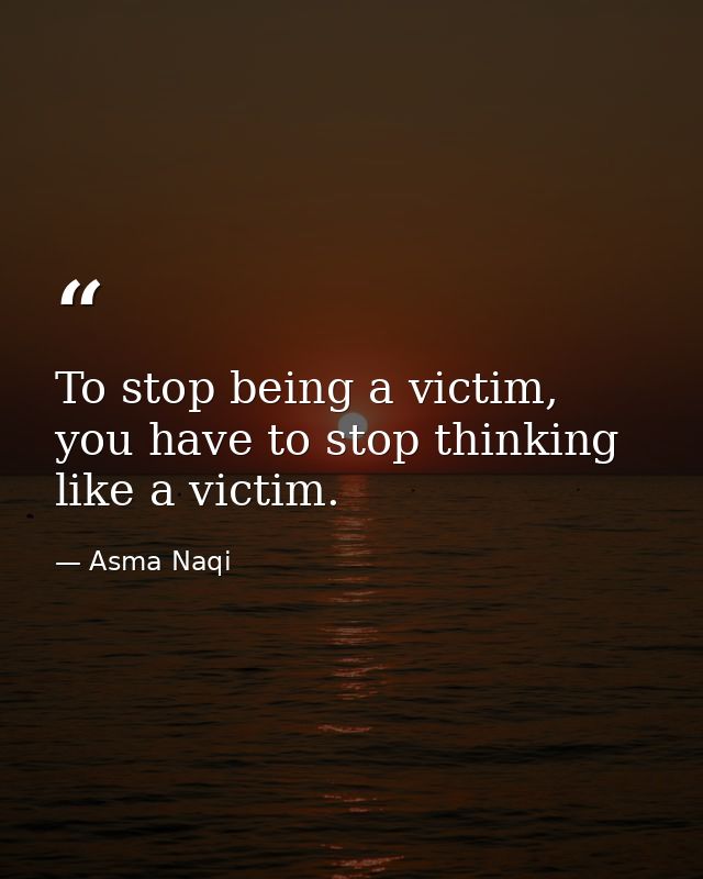 To stop being a victim, you have to stop thinking like a victim. — Asma Naqi