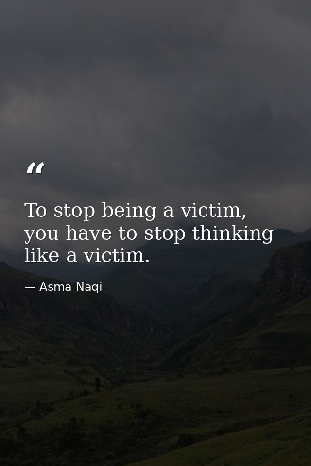 To stop being a victim, you have to stop thinking like a victim. — Asma Naqi