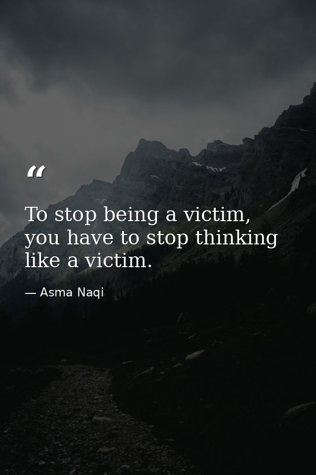 To stop being a victim, you have to stop thinking like a victim. — Asma Naqi