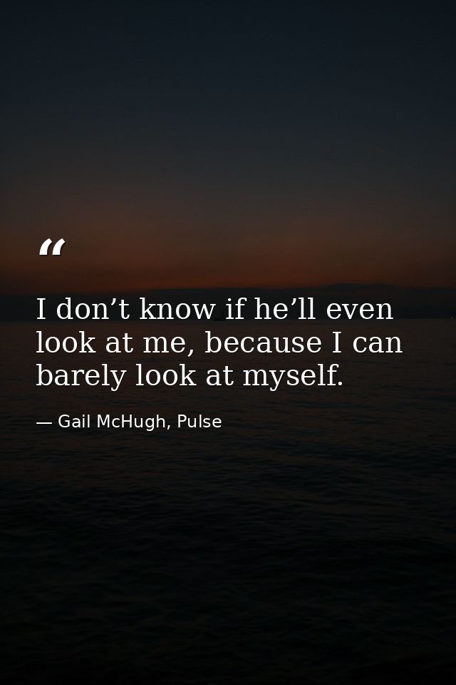 I don’t know if he’ll even look at me, because I can barely look at myself. — Gail McHugh, Pulse
