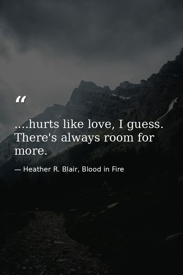 ....hurts like love, I guess. There's always room for more. — Heather R. Blair, Blood in Fire