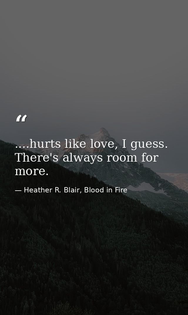....hurts like love, I guess. There's always room for more. — Heather R. Blair, Blood in Fire