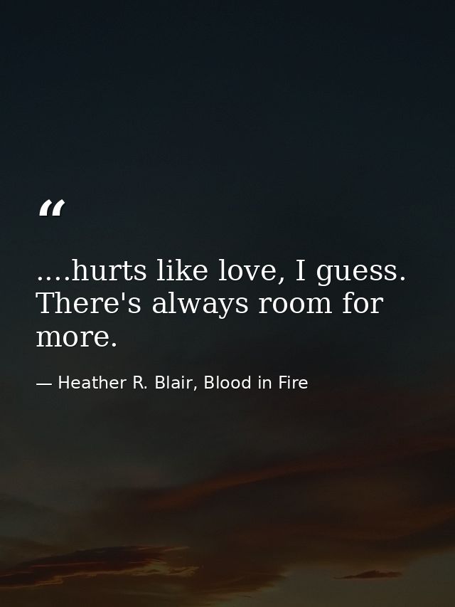 ....hurts like love, I guess. There's always room for more. — Heather R. Blair, Blood in Fire