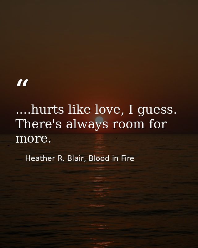 ....hurts like love, I guess. There's always room for more. — Heather R. Blair, Blood in Fire