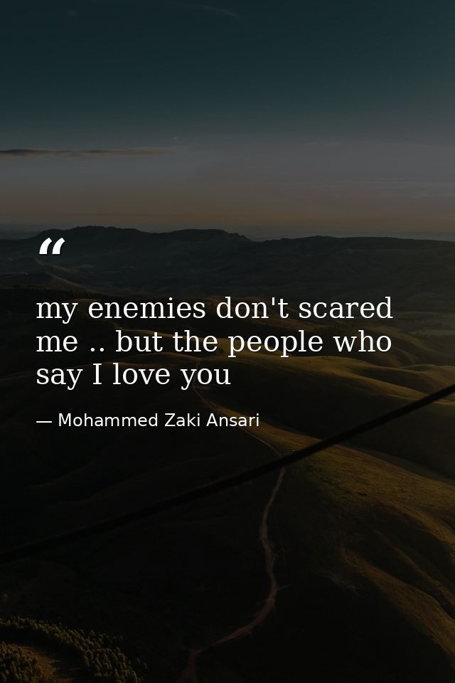 my enemies don't scared me .. but the people who say I love you — Mohammed Zaki Ansari