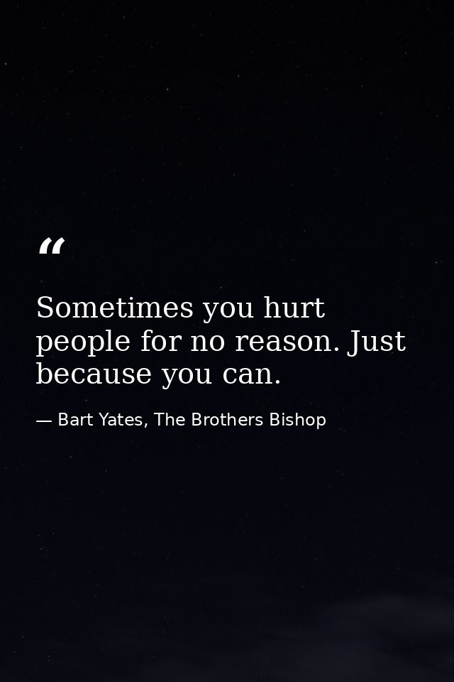 Sometimes you hurt people for no reason. Just because you can. — Bart Yates, The Brothers Bishop