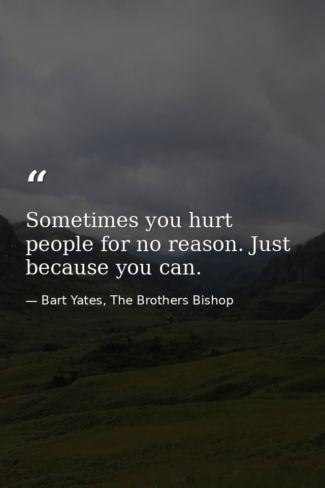 Sometimes you hurt people for no reason. Just because you can. — Bart Yates, The Brothers Bishop