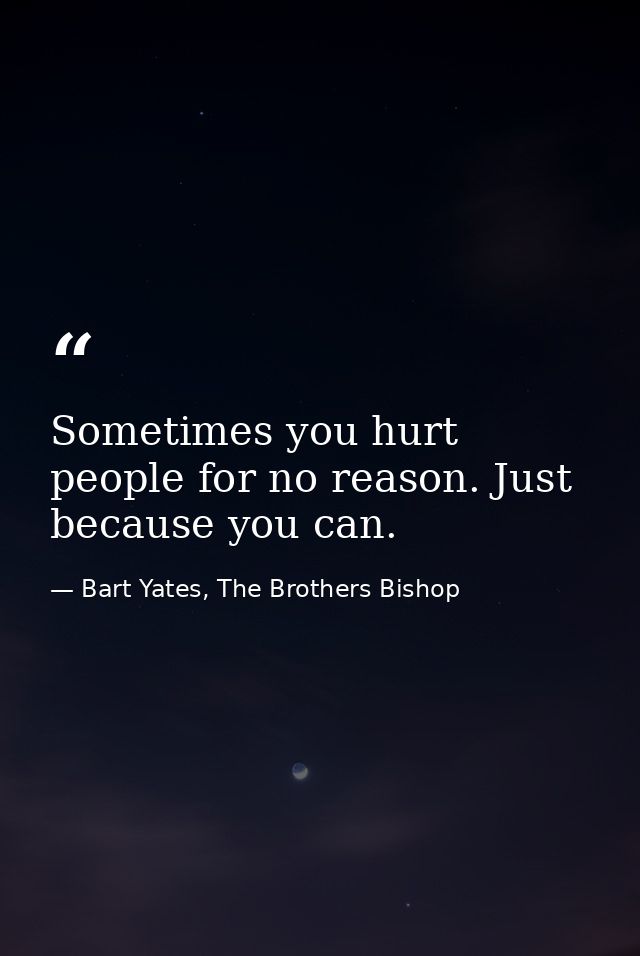Sometimes you hurt people for no reason. Just because you can. — Bart Yates, The Brothers Bishop