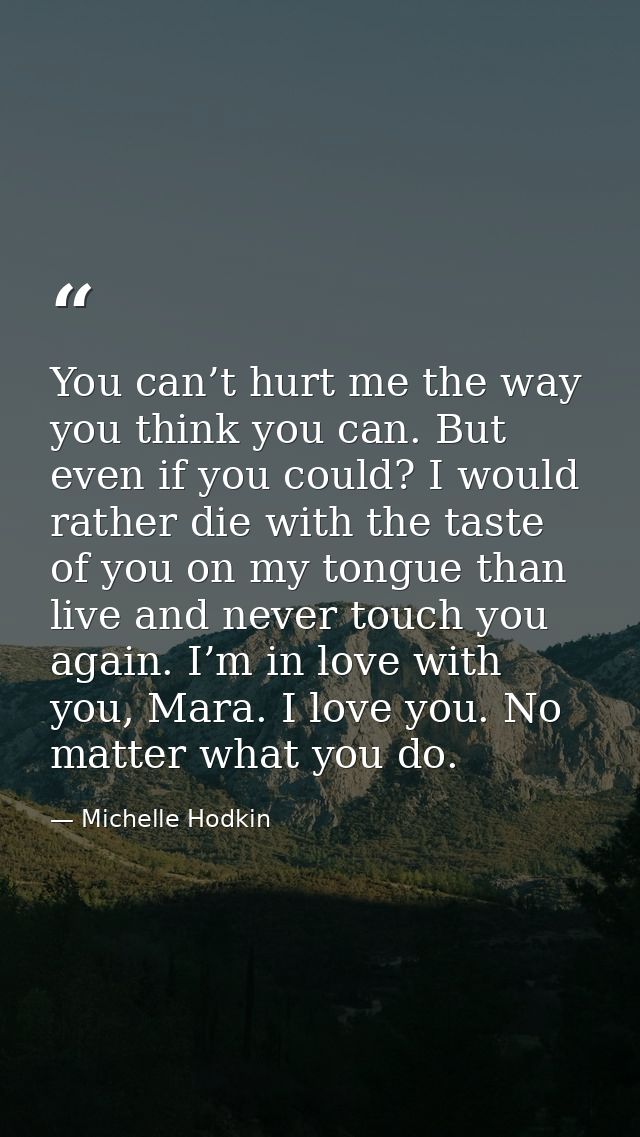 You can’t hurt me the way you think you can. But even if you could? I would rather die with the taste of you on my tongu — Michelle Hodkin