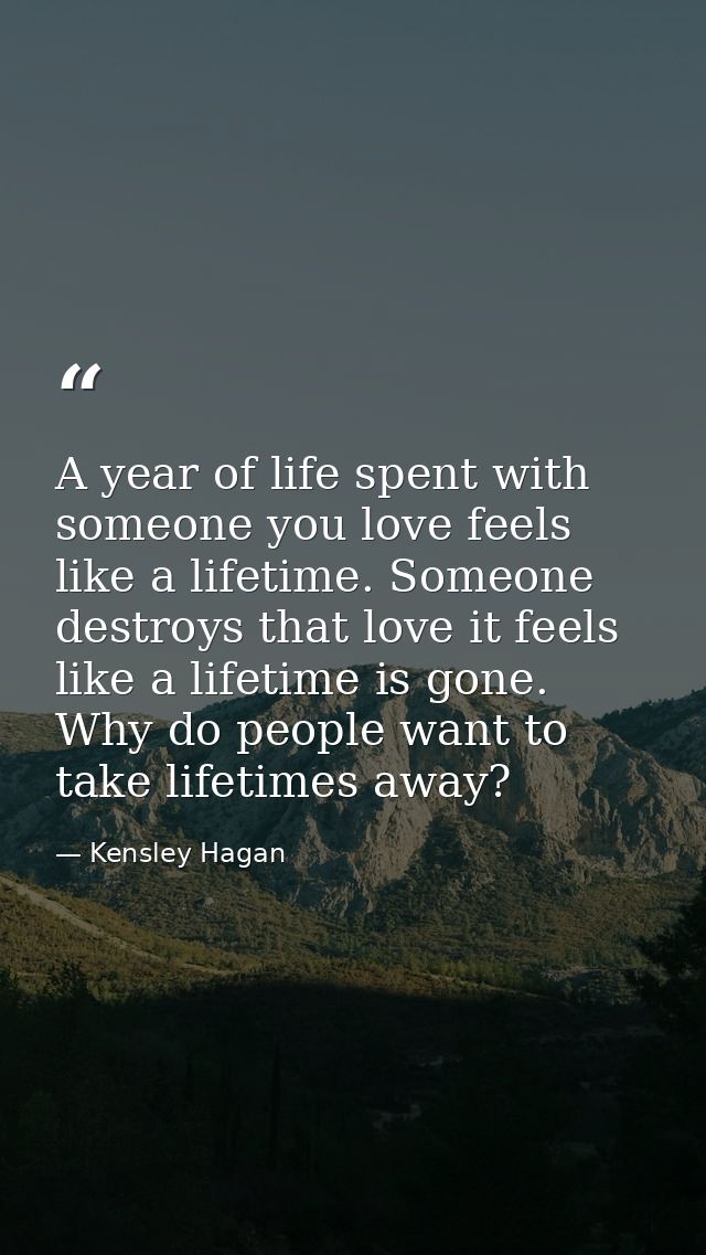 A year of life spent with someone you love feels like a lifetime. Someone destroys that love it feels like a lifetime is — Kensley Hagan