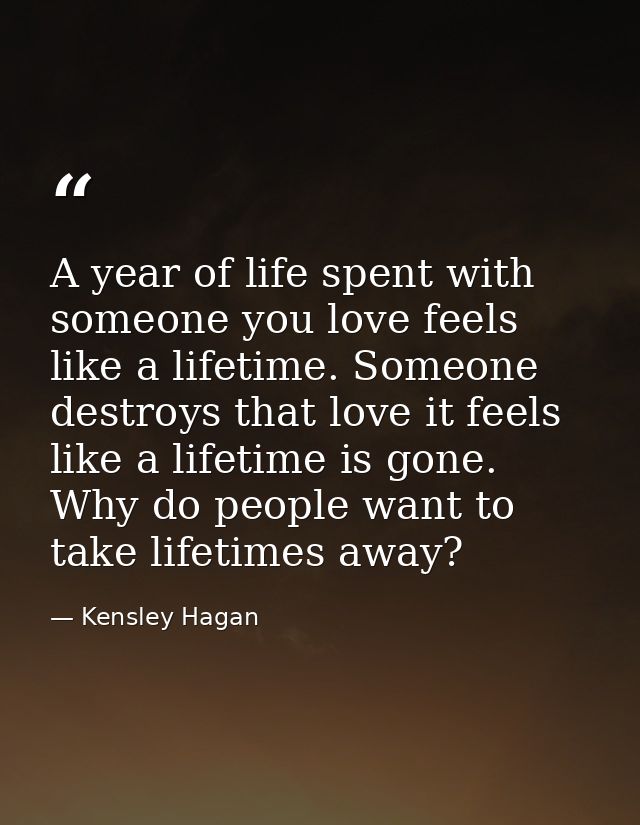 A year of life spent with someone you love feels like a lifetime. Someone destroys that love it feels like a lifetime is — Kensley Hagan